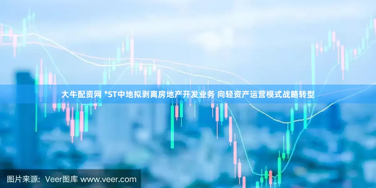 大牛配资网 *ST中地拟剥离房地产开发业务 向轻资产运营模式战略转型