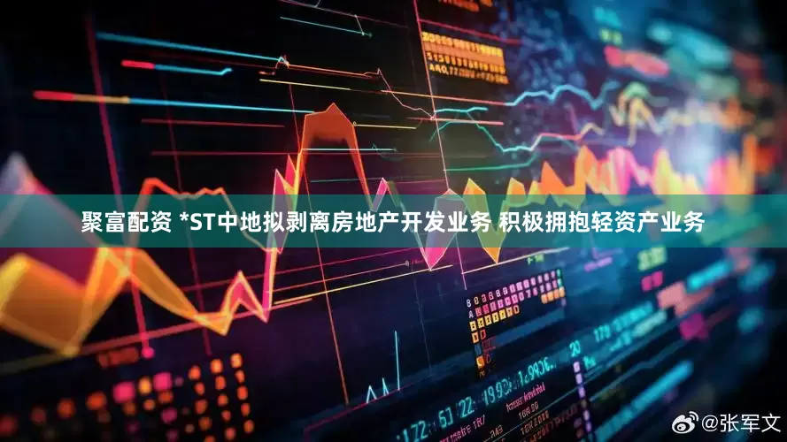 聚富配资 *ST中地拟剥离房地产开发业务 积极拥抱轻资产业务