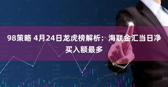 98策略 4月24日龙虎榜解析：海联金汇当日净买入额最多