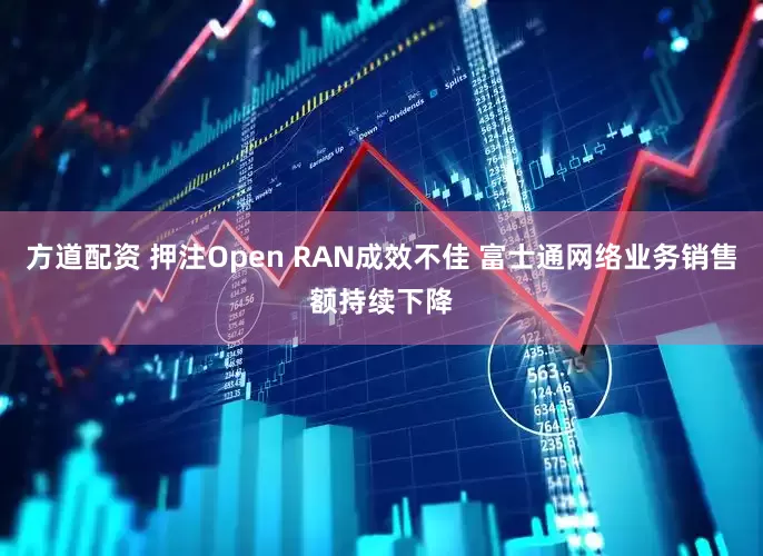 方道配资 押注Open RAN成效不佳 富士通网络业务销售额持续下降