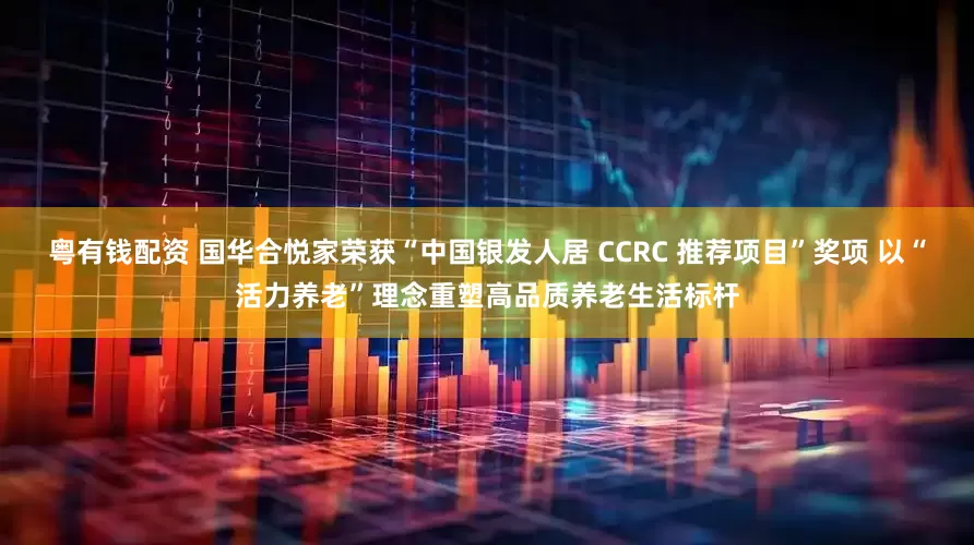 粤有钱配资 国华合悦家荣获“中国银发人居 CCRC 推荐项目”奖项 以“活力养老”理念重塑高品质养老生活标杆