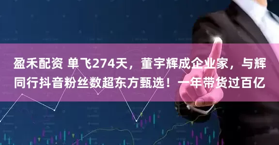 盈禾配资 单飞274天，董宇辉成企业家，与辉同行抖音粉丝数超东方甄选！一年带货过百亿