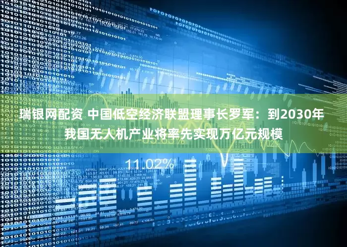 瑞银网配资 中国低空经济联盟理事长罗军：到2030年 我国无人机产业将率先实现万亿元规模