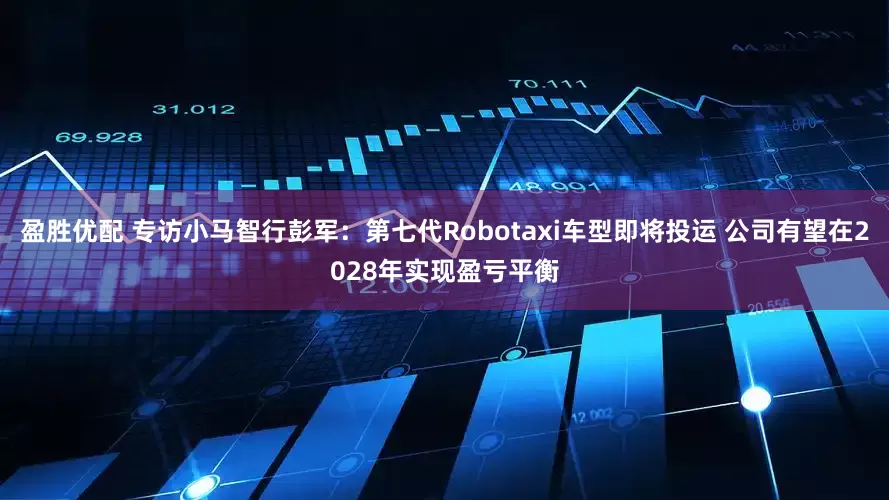 盈胜优配 专访小马智行彭军：第七代Robotaxi车型即将投运 公司有望在2028年实现盈亏平衡