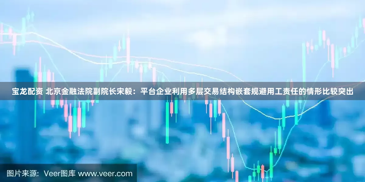 宝龙配资 北京金融法院副院长宋毅：平台企业利用多层交易结构嵌套规避用工责任的情形比较突出