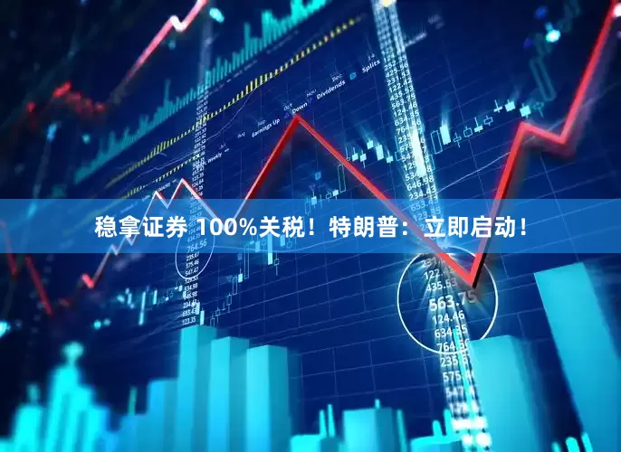 稳拿证券 100%关税！特朗普：立即启动！