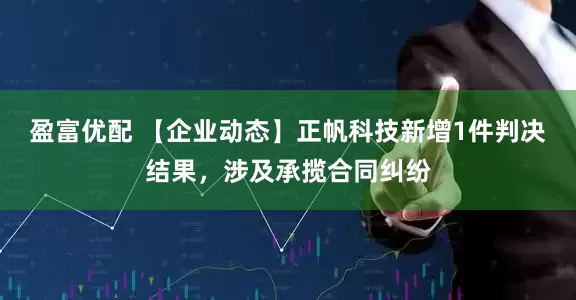 盈富优配 【企业动态】正帆科技新增1件判决结果，涉及承揽合同纠纷