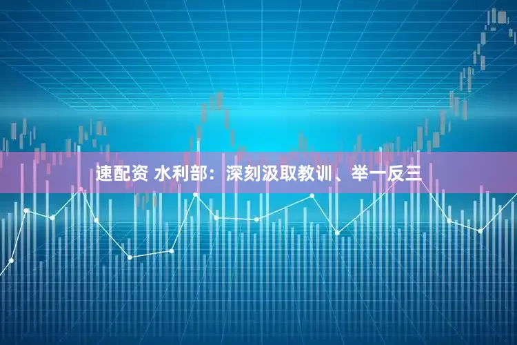 速配资 水利部：深刻汲取教训、举一反三