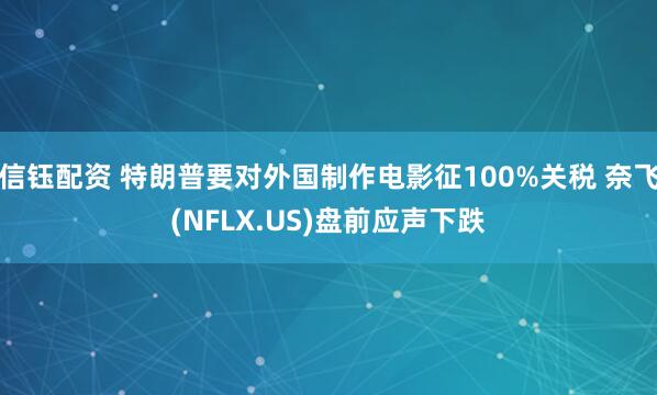 信钰配资 特朗普要对外国制作电影征100%关税 奈飞(NFLX.US)盘前应声下跌
