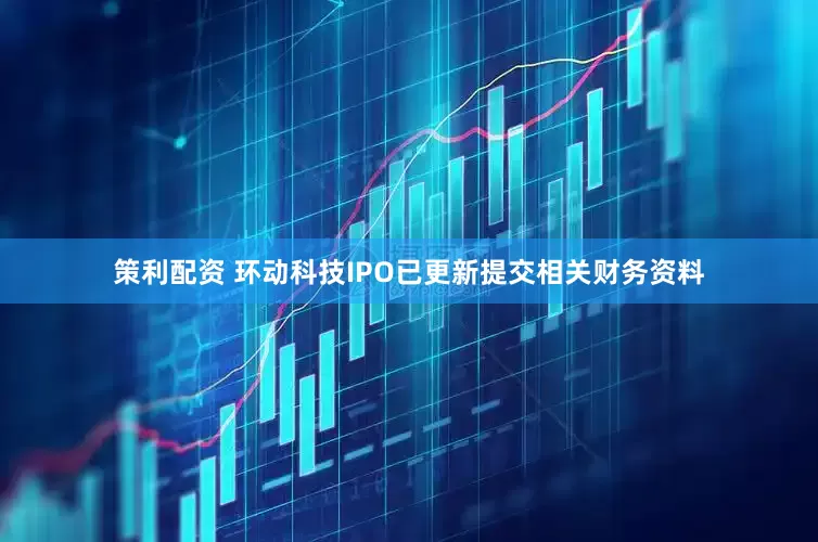 策利配资 环动科技IPO已更新提交相关财务资料