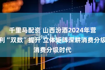 千里马配资 山西汾酒2024年营收净利“双数”提升 立体矩阵深耕消费分级时代