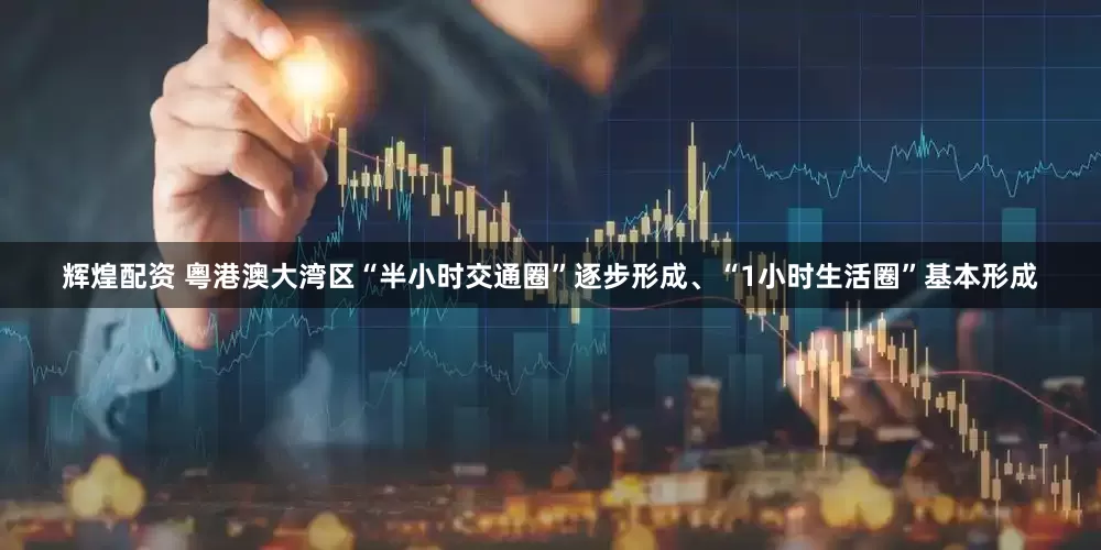 辉煌配资 粵港澳大湾区“半小时交通圈”逐步形成、“1小时生活圈”基本形成