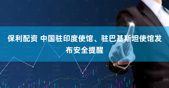 保利配资 中国驻印度使馆、驻巴基斯坦使馆发布安全提醒