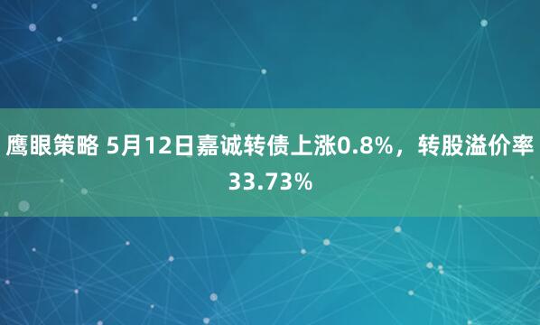 鹰眼策略 5月12日嘉诚转债上涨0.8%，转股溢价率33.73%
