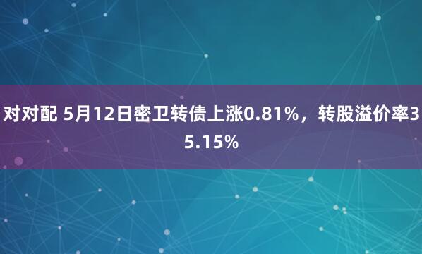 对对配 5月12日密卫转债上涨0.81%，转股溢价率35.15%