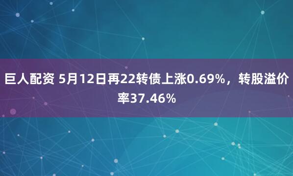 巨人配资 5月12日再22转债上涨0.69%，转股溢价率37.46%