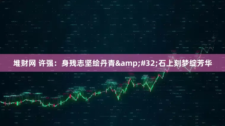 堆财网 许强：身残志坚绘丹青&#32;石上刻梦绽芳华