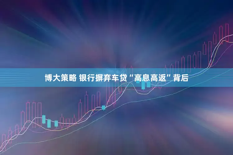 博大策略 银行摒弃车贷“高息高返”背后