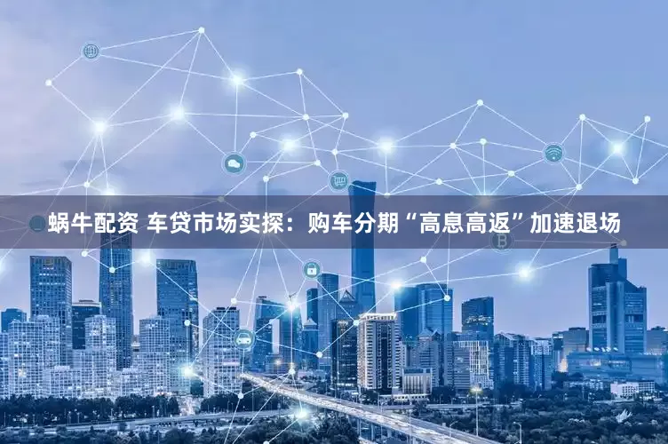 蜗牛配资 车贷市场实探：购车分期“高息高返”加速退场