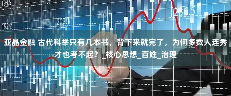亚晶金融 古代科举只有几本书，背下来就完了，为何多数人连秀才也考不起？_核心思想_百姓_治理