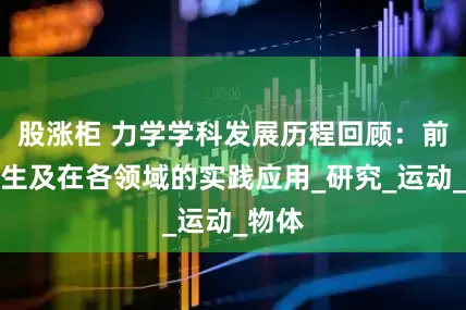 股涨柜 力学学科发展历程回顾：前世今生及在各领域的实践应用_研究_运动_物体