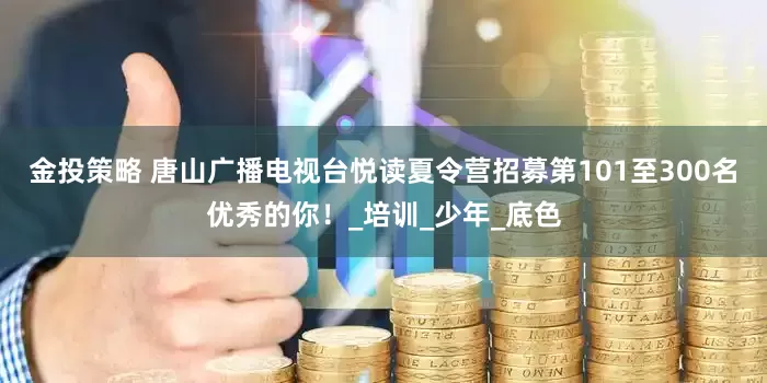 金投策略 唐山广播电视台悦读夏令营招募第101至300名优秀的你！_培训_少年_底色