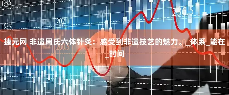 捷元网 非遗周氏六体针灸：感受到非遗技艺的魅力。_体系_能在_时间