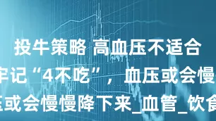 投牛策略 高血压不适合吃什么？牢记“4不吃”，血压或会慢慢降下来_血管_饮食_食物