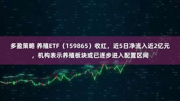 多盈策略 养殖ETF（159865）收红，近5日净流入近2亿元，机构表示养殖板块或已逐步进入配置区间