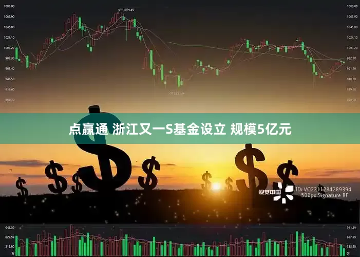 点赢通 浙江又一S基金设立 规模5亿元