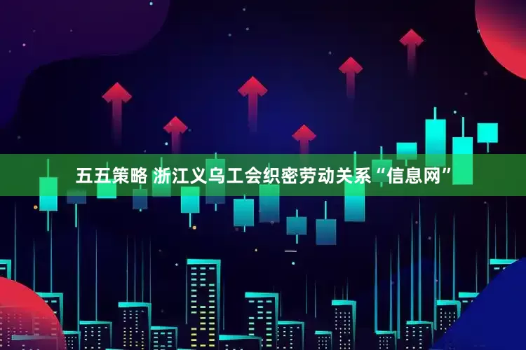五五策略 浙江义乌工会织密劳动关系“信息网”