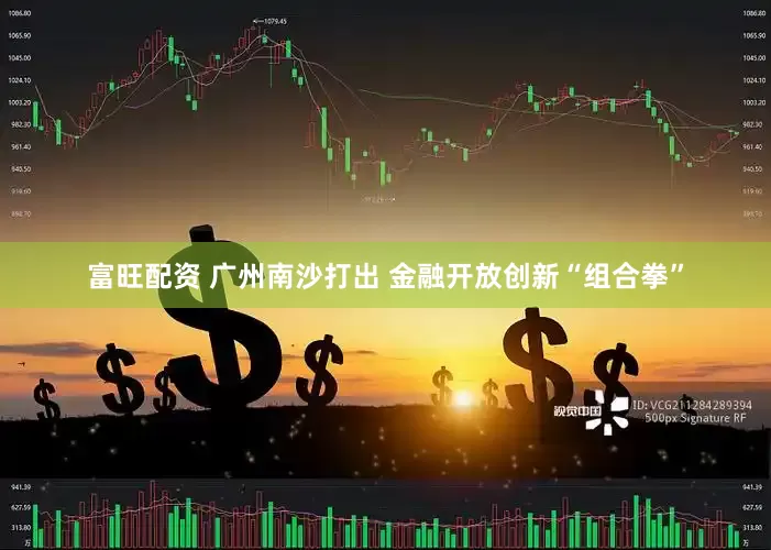 富旺配资 广州南沙打出 金融开放创新“组合拳”