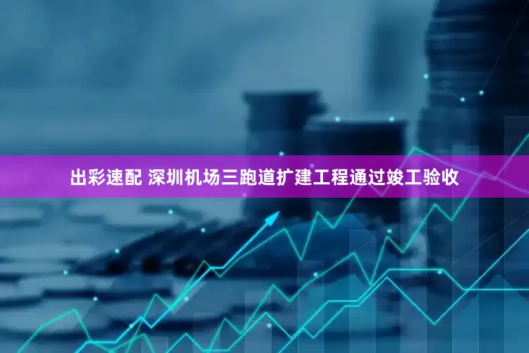 出彩速配 深圳机场三跑道扩建工程通过竣工验收
