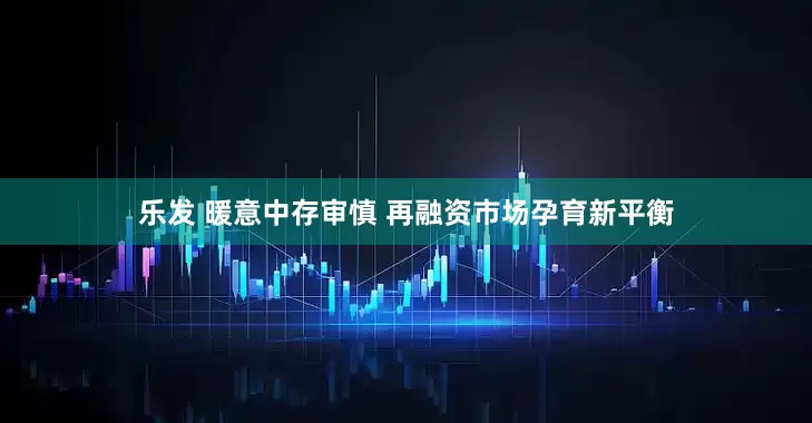 乐发 暖意中存审慎 再融资市场孕育新平衡