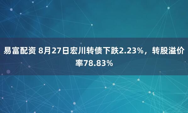 易富配资 8月27日宏川转债下跌2.23%，转股溢价率78.83%