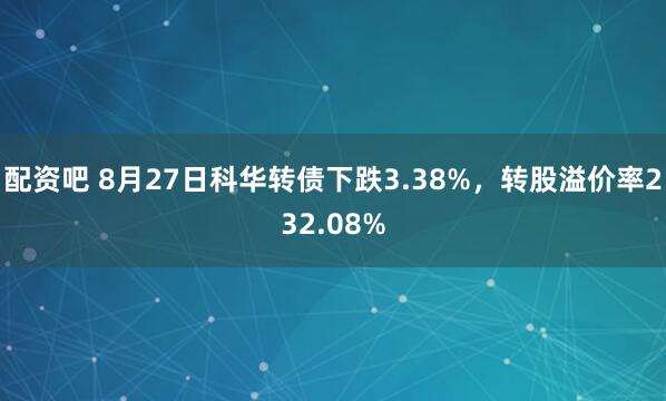 配资吧 8月27日科华转债下跌3.38%，转股溢价率232.08%