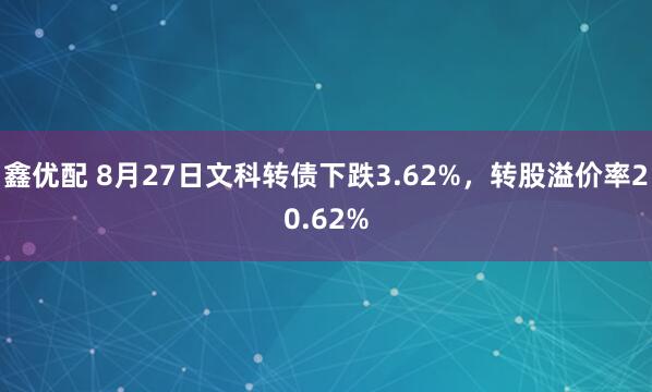 鑫优配 8月27日文科转债下跌3.62%，转股溢价率20.62%