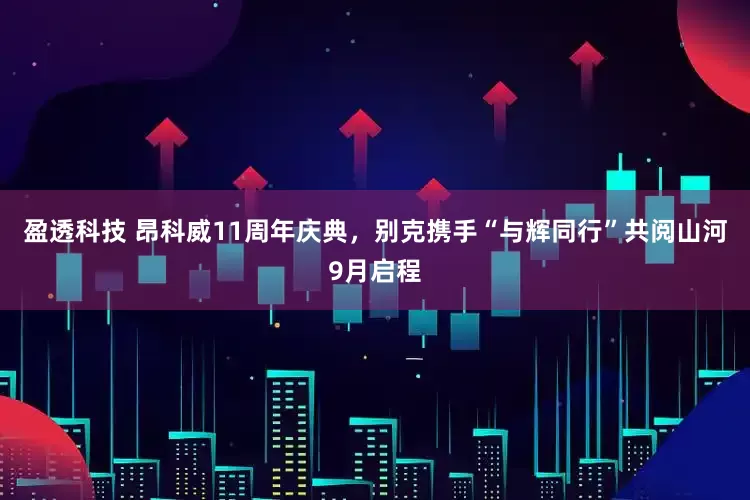 盈透科技 昂科威11周年庆典，别克携手“与辉同行”共阅山河9月启程