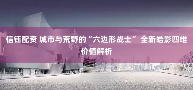 信钰配资 城市与荒野的“六边形战士” 全新皓影四维价值解析
