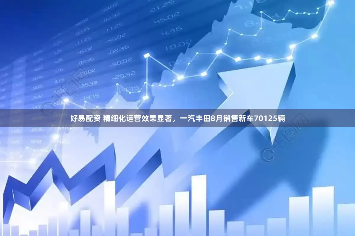 好易配资 精细化运营效果显著，一汽丰田8月销售新车70125辆