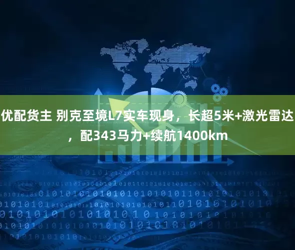 优配货主 别克至境L7实车现身，长超5米+激光雷达，配343马力+续航1400km
