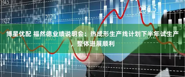 博星优配 福然德业绩说明会：热成形生产线计划下半年试生产，整体进展顺利