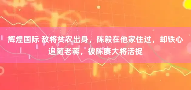 辉煌国际 敌将贫农出身，陈毅在他家住过，却铁心追随老蒋，被陈赓大将活捉