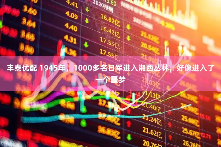 丰泰优配 1945年，1000多名日军进入湘西丛林，好像进入了一个噩梦