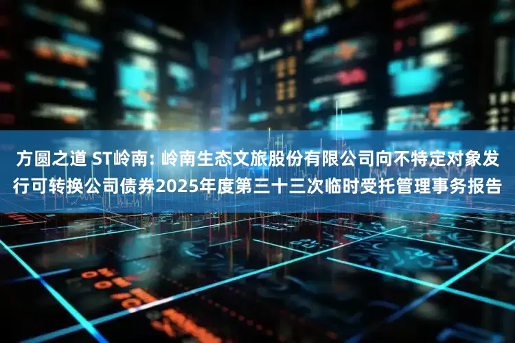 方圆之道 ST岭南: 岭南生态文旅股份有限公司向不特定对象发行可转换公司债券2025年度第三十三次临时受托管理事务报告
