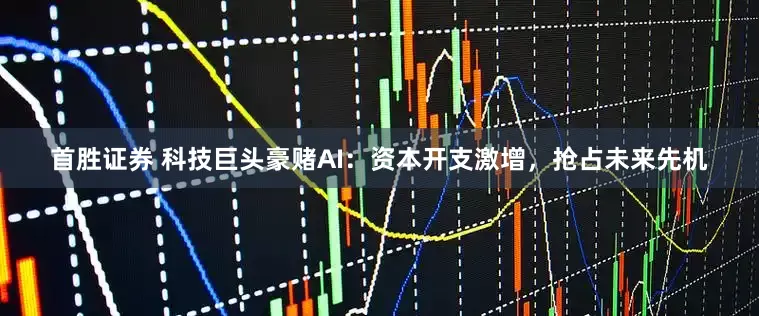 首胜证券 科技巨头豪赌AI：资本开支激增，抢占未来先机