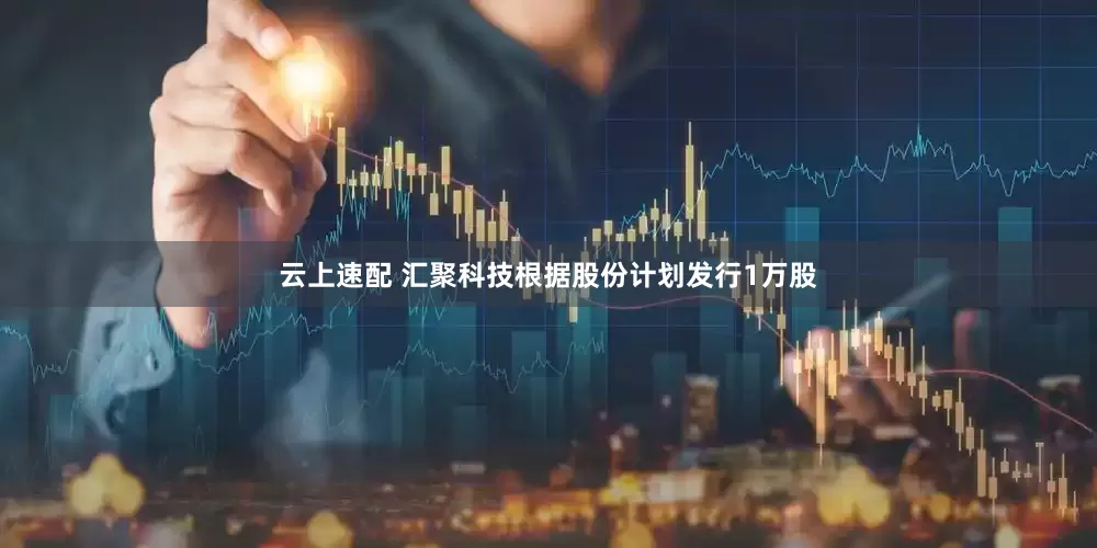 云上速配 汇聚科技根据股份计划发行1万股