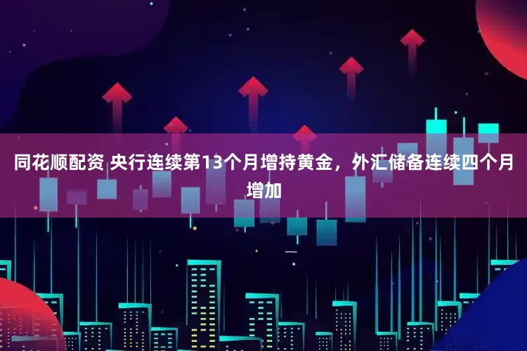 同花顺配资 央行连续第13个月增持黄金，外汇储备连续四个月增加