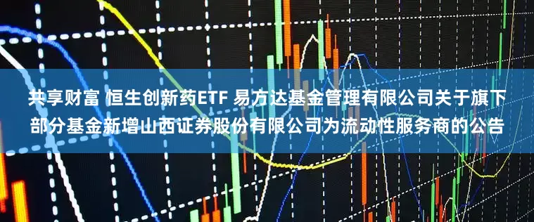 共享财富 恒生创新药ETF 易方达基金管理有限公司关于旗下部分基金新增山西证券股份有限公司为流动性服务商的公告