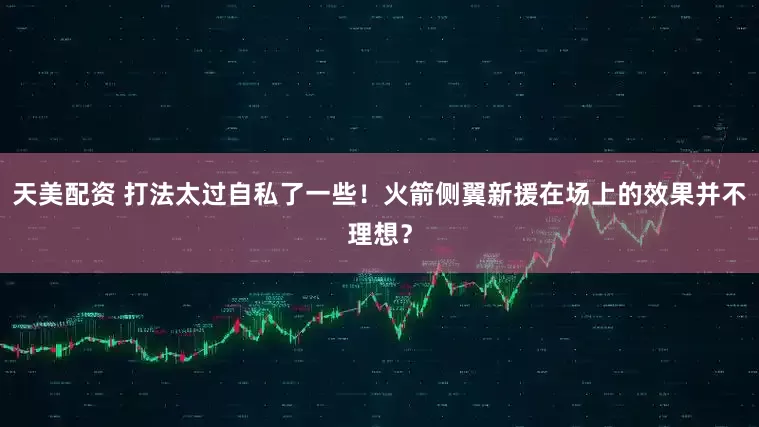 天美配资 打法太过自私了一些！火箭侧翼新援在场上的效果并不理想？